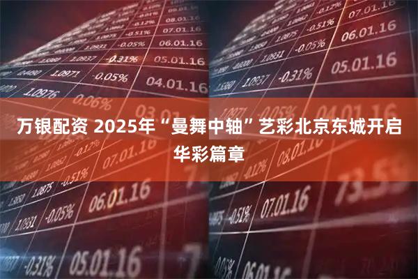 万银配资 2025年“曼舞中轴”艺彩北京东城开启华彩篇章