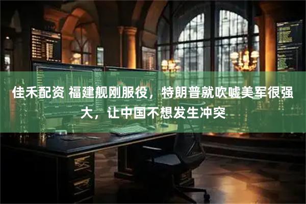 佳禾配资 福建舰刚服役，特朗普就吹嘘美军很强大，让中国不想发生冲突