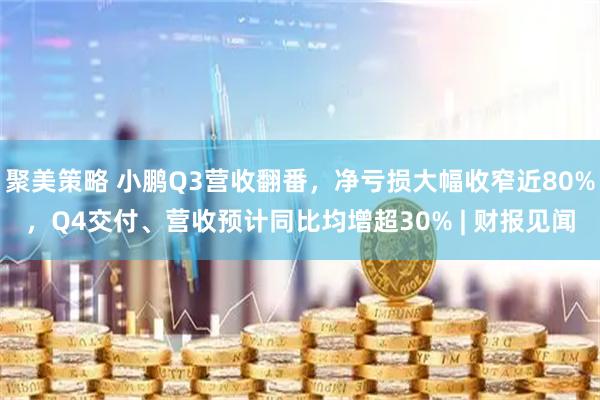 聚美策略 小鹏Q3营收翻番，净亏损大幅收窄近80%，Q4交付、营收预计同比均增超30% | 财报见闻