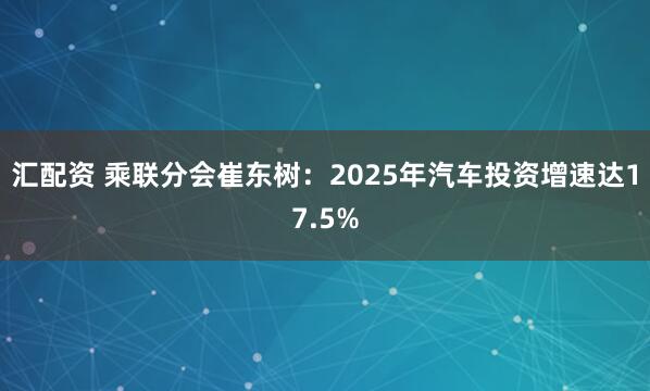 汇配资 乘联分会崔东树：2025年汽车投资增速达17.5%