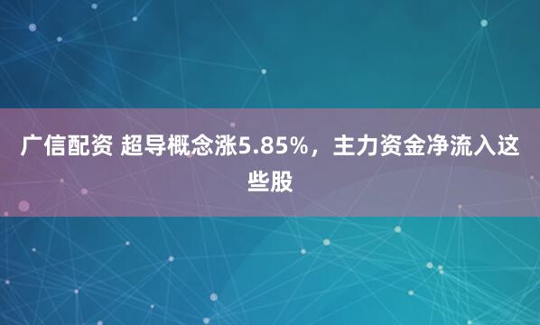广信配资 超导概念涨5.85%，主力资金净流入这些股