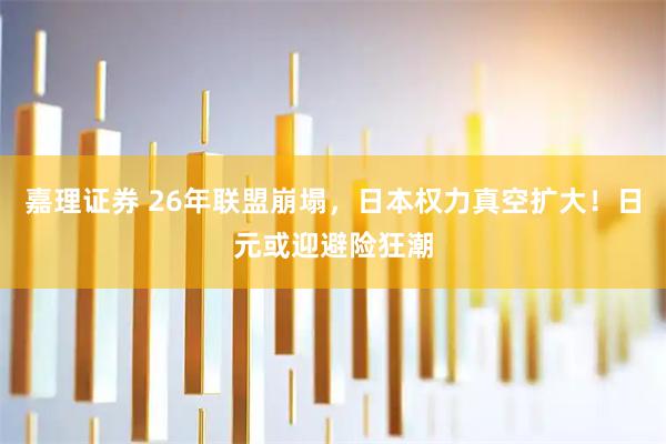 嘉理证券 26年联盟崩塌，日本权力真空扩大！日元或迎避险狂潮