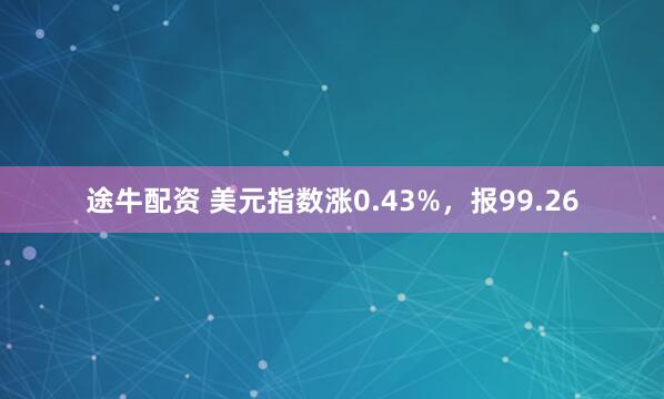 途牛配资 美元指数涨0.43%，报99.26