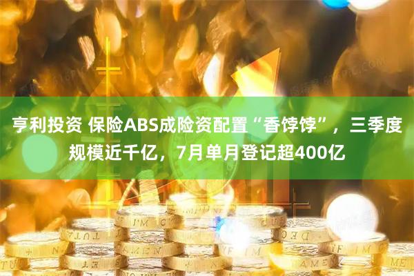 亨利投资 保险ABS成险资配置“香饽饽”，三季度规模近千亿，7月单月登记超400亿