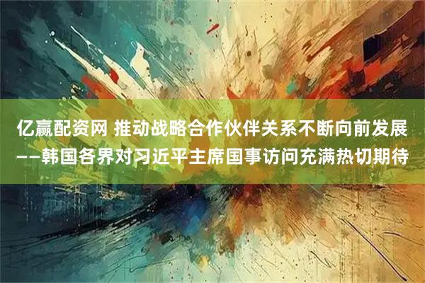 亿赢配资网 推动战略合作伙伴关系不断向前发展——韩国各界对习近平主席国事访问充满热切期待