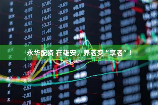 永华配资 在雄安，养老变“享老”！