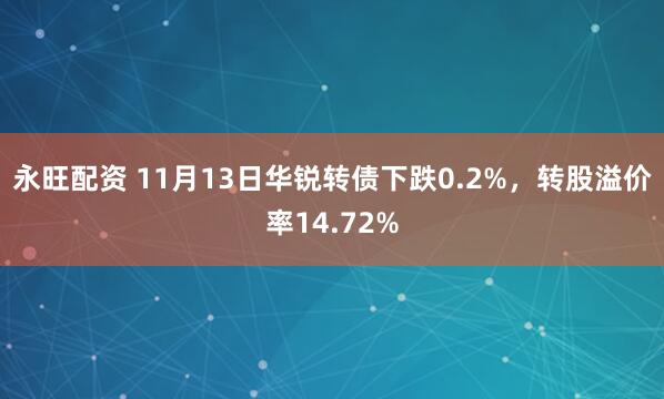 永旺配资 11月13日华锐转债下跌0.2%，转股溢价率14.72%