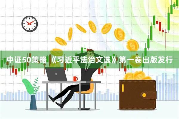 中证50策略 《习近平法治文选》第一卷出版发行