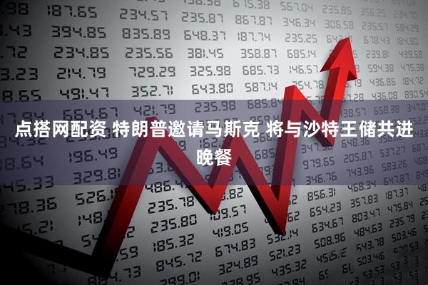 点搭网配资 特朗普邀请马斯克 将与沙特王储共进晚餐