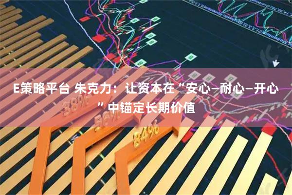 E策略平台 朱克力：让资本在“安心—耐心—开心”中锚定长期价值