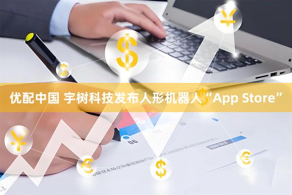 优配中国 宇树科技发布人形机器人“App Store”