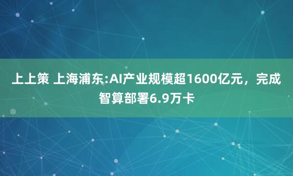 上上策 上海浦东:AI产业规模超1600亿元，完成智算部署6.9万卡