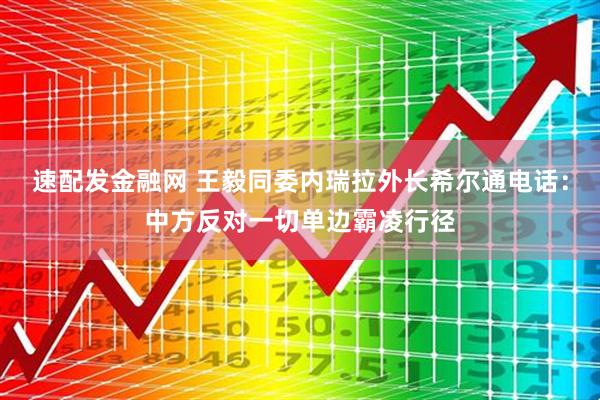 速配发金融网 王毅同委内瑞拉外长希尔通电话：中方反对一切单边霸凌行径
