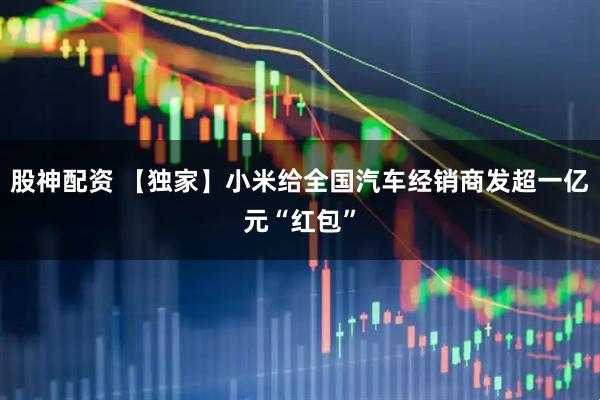 股神配资 【独家】小米给全国汽车经销商发超一亿元“红包”