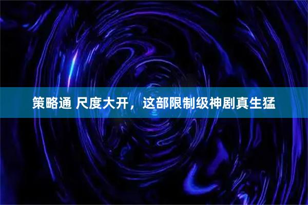 策略通 尺度大开，这部限制级神剧真生猛