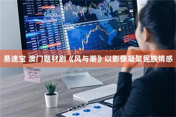 易速宝 澳门题材剧《风与潮》以影像凝聚民族情感