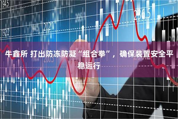 牛鑫所 打出防冻防凝“组合拳”，确保装置安全平稳运行