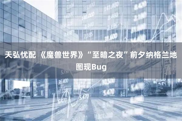 天弘忧配 《魔兽世界》“至暗之夜”前夕纳格兰地图现Bug