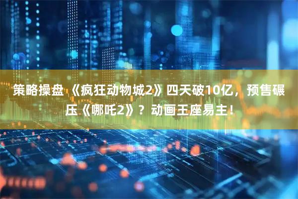 策略操盘 《疯狂动物城2》四天破10亿，预售碾压《哪吒2》？动画王座易主！