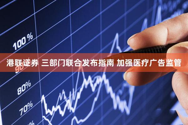 港联证券 三部门联合发布指南 加强医疗广告监管