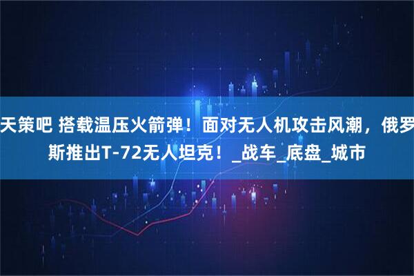 天策吧 搭载温压火箭弹！面对无人机攻击风潮，俄罗斯推出T-72无人坦克！_战车_底盘_城市