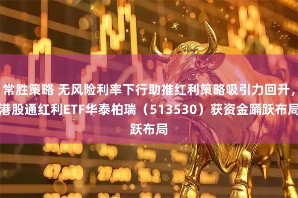 常胜策略 无风险利率下行助推红利策略吸引力回升，港股通红利ETF华泰柏瑞（513530）获资金踊跃布局