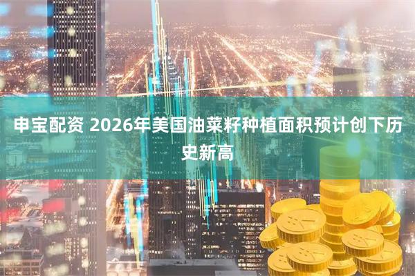 申宝配资 2026年美国油菜籽种植面积预计创下历史新高