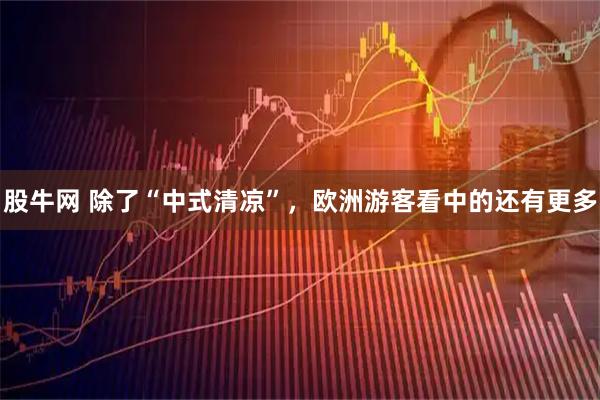 股牛网 除了“中式清凉”，欧洲游客看中的还有更多