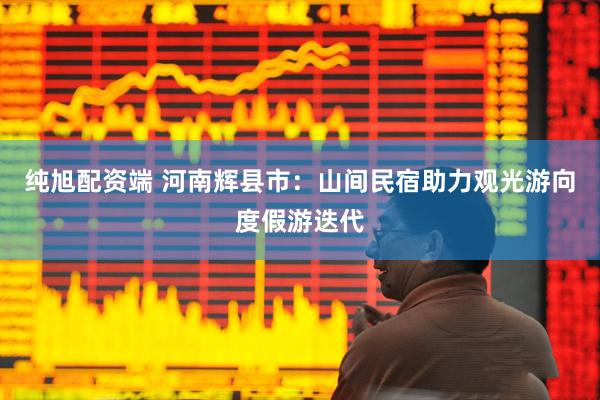 纯旭配资端 河南辉县市：山间民宿助力观光游向度假游迭代